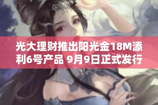 光大理财推出阳光金18M添利6号产品 9月9日正式发行