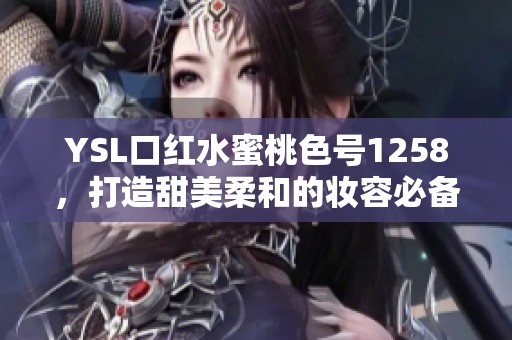 YSL口红水蜜桃色号1258，打造甜美柔和的妆容必备单品