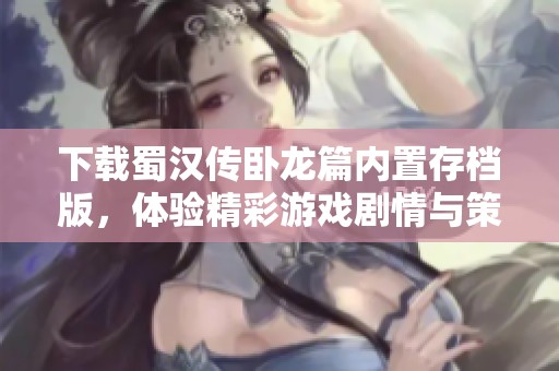 下载蜀汉传卧龙篇内置存档版，体验精彩游戏剧情与策略乐趣
