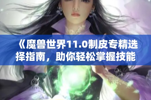 《魔兽世界11.0制皮专精选择指南，助你轻松掌握技能》