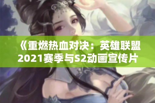 《重燃热血对决：英雄联盟2021赛季与S2动画宣传片释精彩》