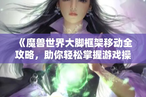 《魔兽世界大脚框架移动全攻略，助你轻松掌握游戏操作技巧》