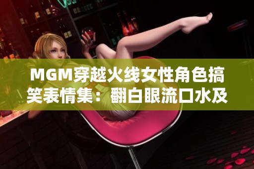 MGM穿越火线女性角色搞笑表情集：翻白眼流口水及泪水瞬间