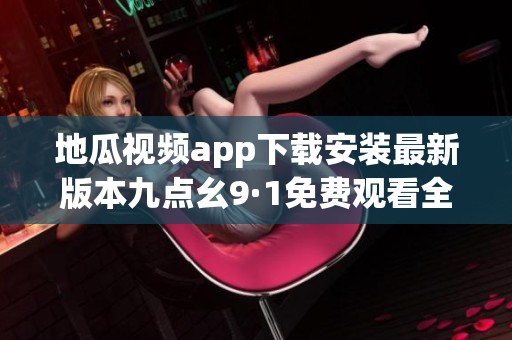地瓜视频app下载安装最新版本九点幺9·1免费观看全新体验