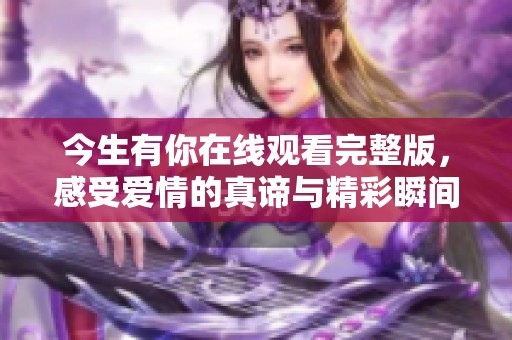 今生有你在线观看完整版，感受爱情的真谛与精彩瞬间