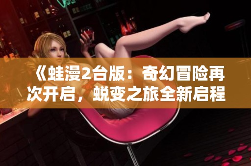 《蛙漫2台版：奇幻冒险再次开启，蜕变之旅全新启程》
