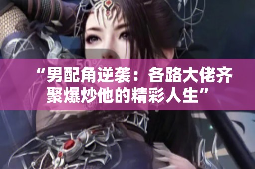 “男配角逆袭：各路大佬齐聚爆炒他的精彩人生”