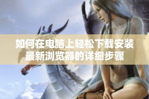 如何在电脑上轻松下载安装最新浏览器的详细步骤