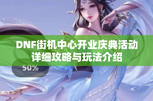 DNF街机中心开业庆典活动详细攻略与玩法介绍