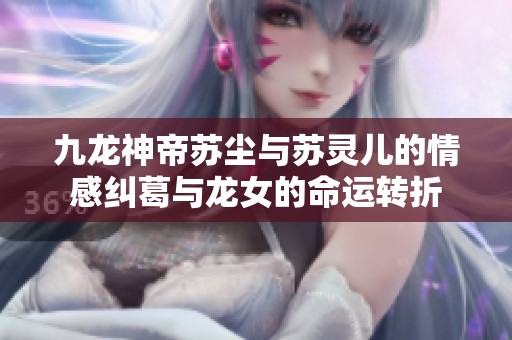 九龙神帝苏尘与苏灵儿的情感纠葛与龙女的命运转折