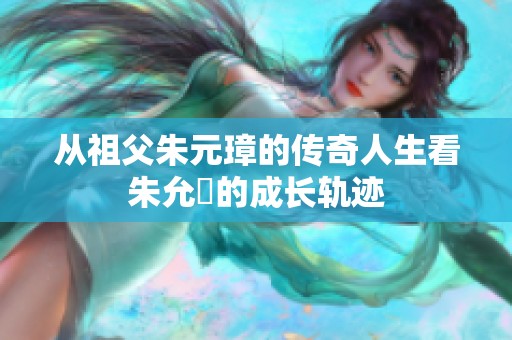 从祖父朱元璋的传奇人生看朱允熥的成长轨迹