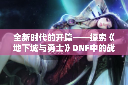 全新时代的开篇——探索《地下城与勇士》DNF中的战斗新策略与乐趣