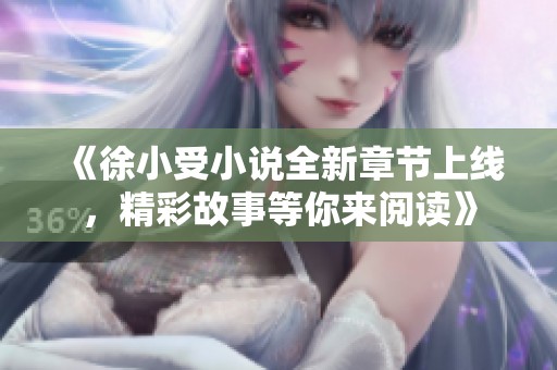 《徐小受小说全新章节上线，精彩故事等你来阅读》