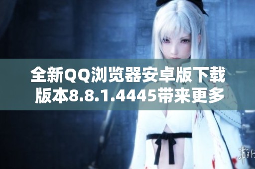 全新QQ浏览器安卓版下载 版本8.8.1.4445带来更多精彩体验