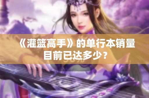 《灌篮高手》的单行本销量目前已达多少？