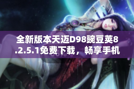 全新版本天迈D98豌豆荚8.2.5.1免费下载，畅享手机应用体验