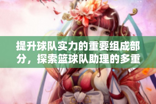 提升球队实力的重要组成部分，探索篮球队助理的多重角色