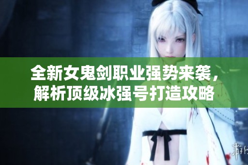 全新女鬼剑职业强势来袭，解析顶级冰强号打造攻略
