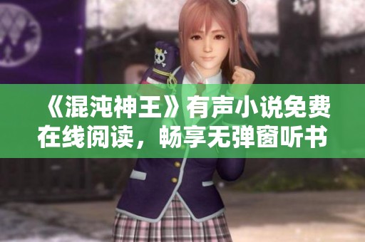 《混沌神王》有声小说免费在线阅读，畅享无弹窗听书体验