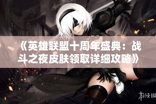 《英雄联盟十周年盛典：战斗之夜皮肤领取详细攻略》