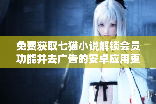 免费获取七猫小说解锁会员功能并去广告的安卓应用更新版