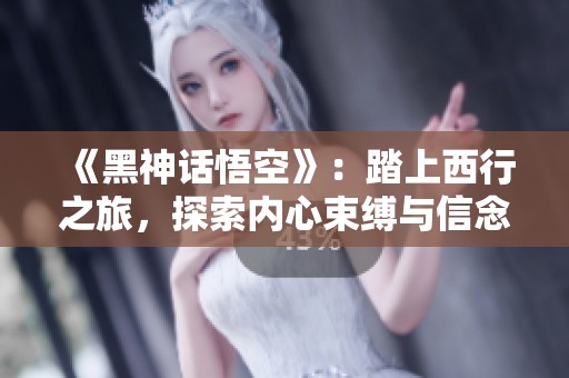 《黑神话悟空》：踏上西行之旅，探索内心束缚与信念的救赎