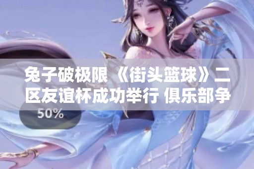 兔子破极限 《街头篮球》二区友谊杯成功举行 俱乐部争夺战落下帷幕