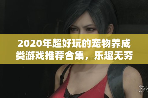 2020年超好玩的宠物养成类游戏推荐合集，乐趣无穷！