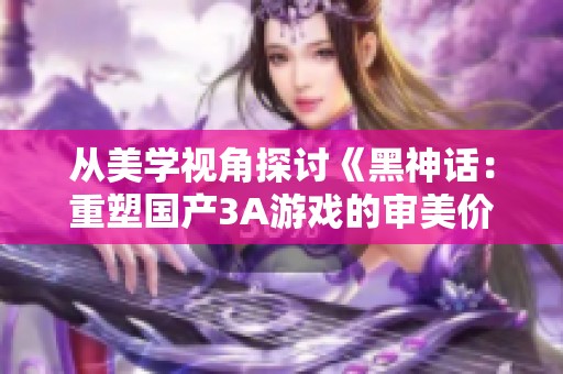 从美学视角探讨《黑神话：重塑国产3A游戏的审美价值》