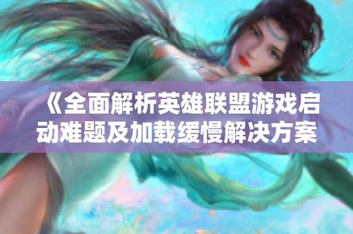 《全面解析英雄联盟游戏启动难题及加载缓慢解决方案》