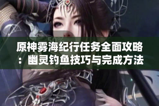 原神雾海纪行任务全面攻略：幽灵钓鱼技巧与完成方法解析