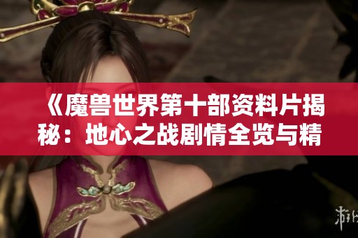 《魔兽世界第十部资料片揭秘：地心之战剧情全览与精彩动画解析》