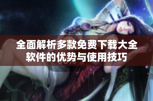 全面解析多款免费下载大全软件的优势与使用技巧