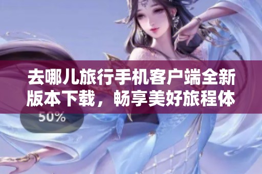 去哪儿旅行手机客户端全新版本下载，畅享美好旅程体验