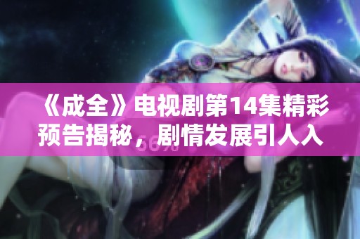 《成全》电视剧第14集精彩预告揭秘，剧情发展引人入胜