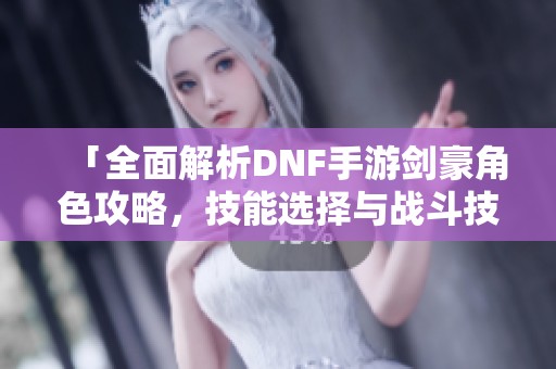 「全面解析DNF手游剑豪角色攻略，技能选择与战斗技巧详解」