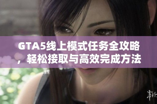 GTA5线上模式任务全攻略，轻松接取与高效完成方法解析