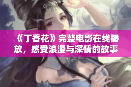 《丁香花》完整电影在线播放，感受浪漫与深情的故事