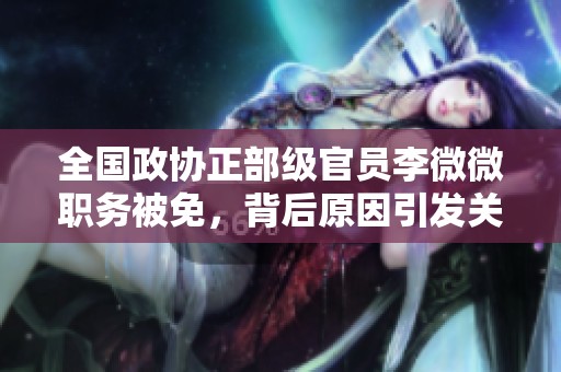 全国政协正部级官员李微微职务被免，背后原因引发关注