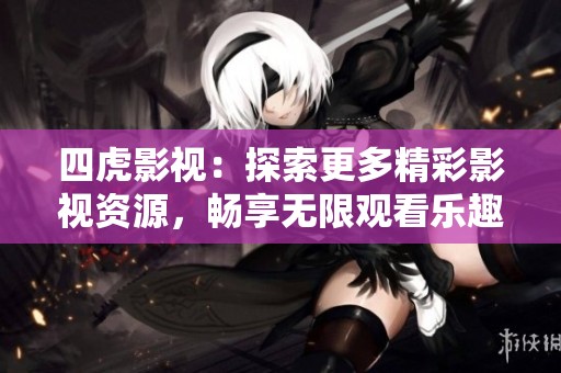 四虎影视：探索更多精彩影视资源，畅享无限观看乐趣