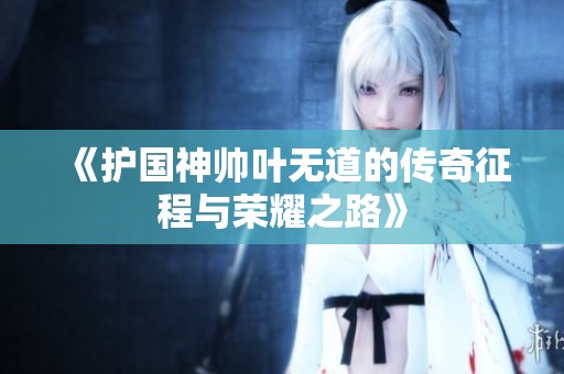 《护国神帅叶无道的传奇征程与荣耀之路》