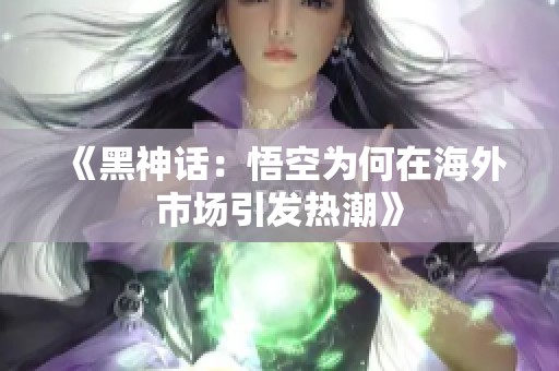 《黑神话：悟空为何在海外市场引发热潮》
