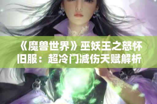 《魔兽世界》巫妖王之怒怀旧服：超冷门减伤天赋解析与应用技巧