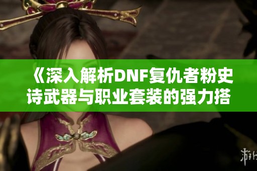 《深入解析DNF复仇者粉史诗武器与职业套装的强力搭配》