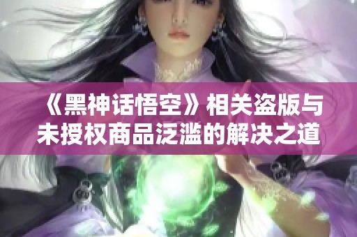 《黑神话悟空》相关盗版与未授权商品泛滥的解决之道