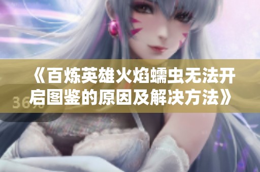 《百炼英雄火焰蠕虫无法开启图鉴的原因及解决方法》