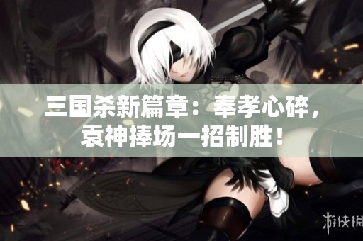 三国杀新篇章：奉孝心碎，袁神捧场一招制胜！
