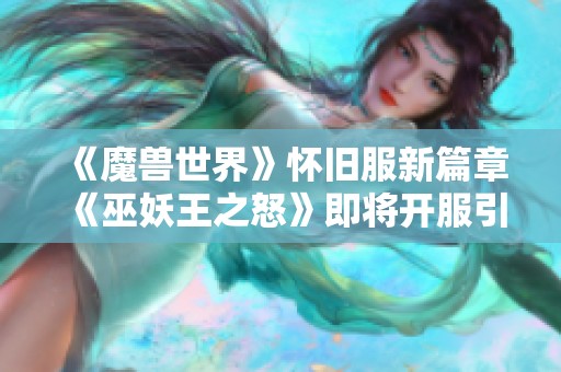 《魔兽世界》怀旧服新篇章《巫妖王之怒》即将开服引发热烈期待