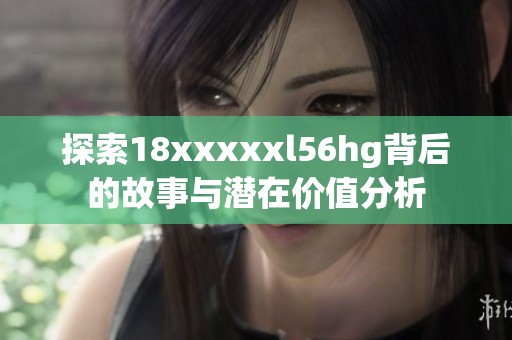 探索18xxxxxl56hg背后的故事与潜在价值分析