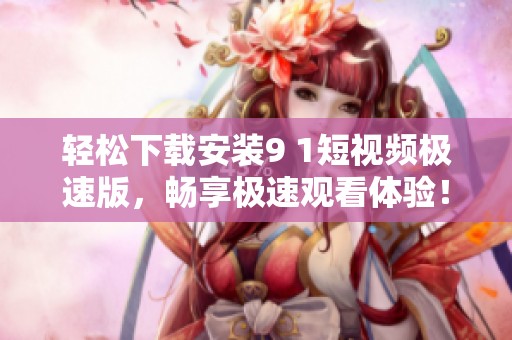 轻松下载安装9 1短视频极速版，畅享极速观看体验！